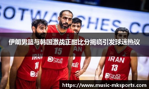 伊朗男篮与韩国激战正酣比分揭晓引发球迷热议