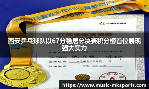 西安乒乓球队以67分稳居总决赛积分榜首位展现强大实力